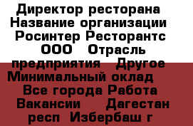 Директор ресторана › Название организации ­ Росинтер Ресторантс, ООО › Отрасль предприятия ­ Другое › Минимальный оклад ­ 1 - Все города Работа » Вакансии   . Дагестан респ.,Избербаш г.